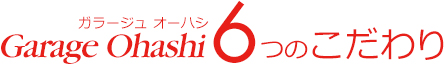 ガラージュオーハシ6つのこだわり